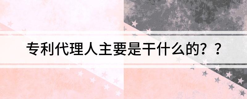 专利代理人主要是干什么的？？