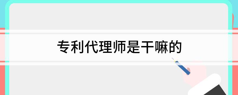 专利代理师是干嘛的