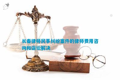 长春律师民事纠纷案件的律师费用咨询和诉讼解决